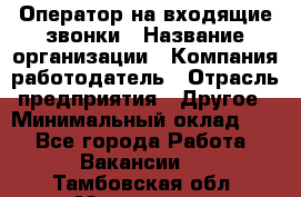 Оператор на входящие звонки › Название организации ­ Компания-работодатель › Отрасль предприятия ­ Другое › Минимальный оклад ­ 1 - Все города Работа » Вакансии   . Тамбовская обл.,Моршанск г.